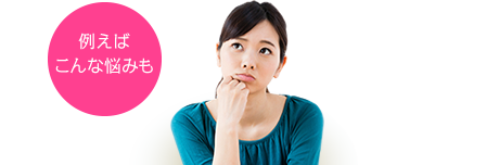 例えばこんな悩みも